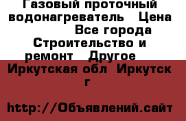 Газовый проточный водонагреватель › Цена ­ 1 800 - Все города Строительство и ремонт » Другое   . Иркутская обл.,Иркутск г.